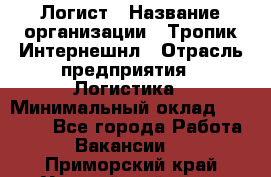 Логист › Название организации ­ Тропик Интернешнл › Отрасль предприятия ­ Логистика › Минимальный оклад ­ 40 000 - Все города Работа » Вакансии   . Приморский край,Уссурийский г. о. 